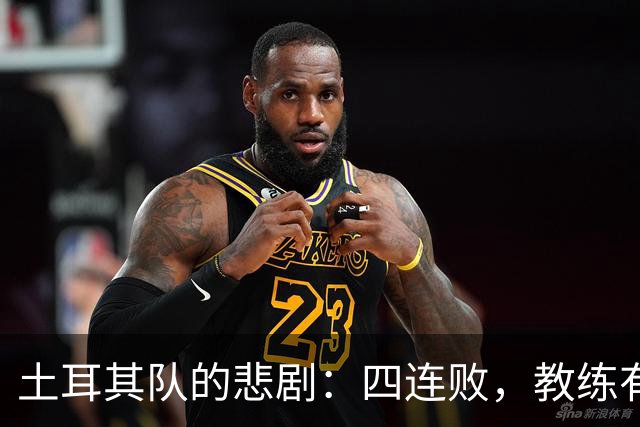 土耳其队的悲剧：四连败，教练有点“迷糊