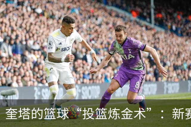 奎塔的篮球“投篮炼金术”：新赛季名场面即将开启！