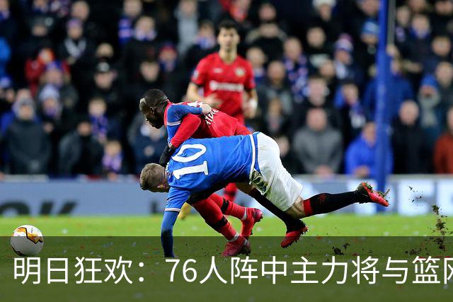 明日狂欢：76人阵中主力将与篮网狭路相逢