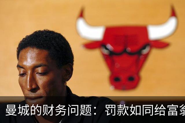 曼城的财务问题：罚款如同给富翁点零花钱，降级才是真正的惩罚！