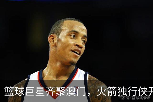篮球巨星齐聚澳门，火箭独行侠开启热血对决！