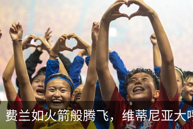 费兰如火箭般腾飞，维蒂尼亚大呼：这节奏真是疯狂！