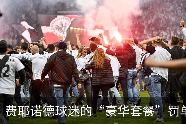 费耶诺德球迷的“豪华套餐”罚单：七万多欧元的精彩演出