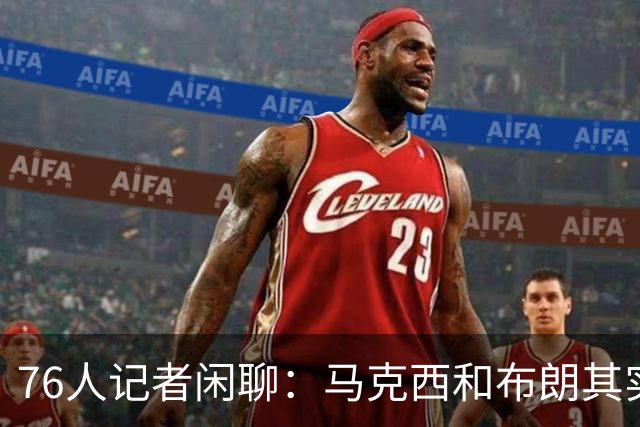 76人记者闲聊：马克西和布朗其实该进前十！