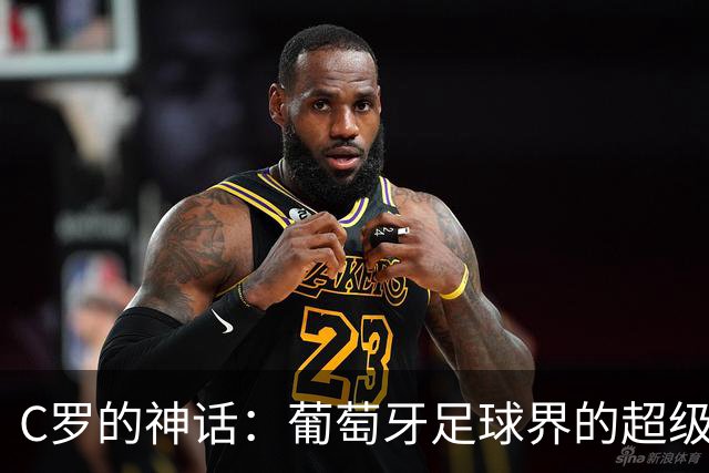 C罗的神话：葡萄牙足球界的超级英雄呼唤团结